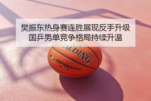 樊振东热身赛连胜展现反手升级 国乒男单竞争格局持续升温