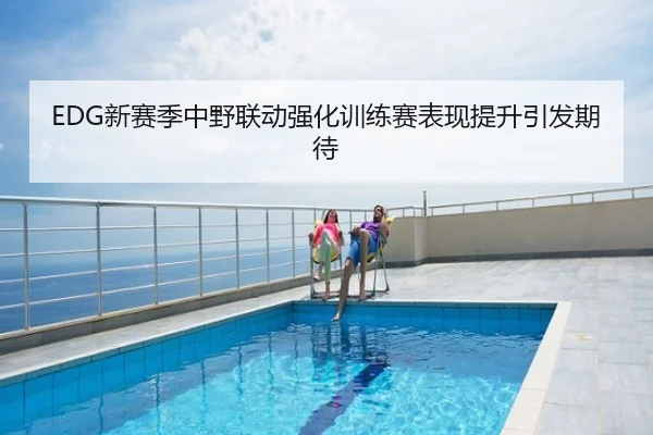 EDG新赛季中野联动强化训练赛表现提升引发期待