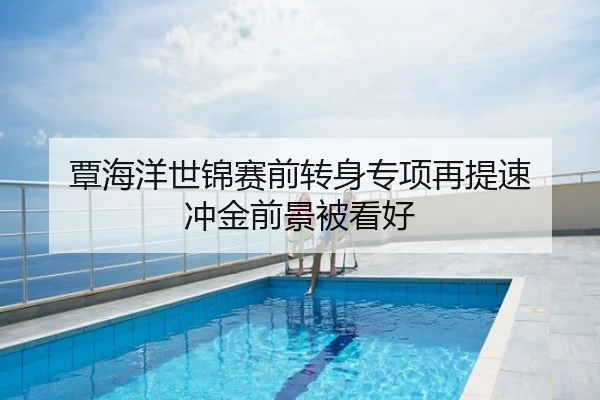 覃海洋世锦赛前转身专项再提速 冲金前景被看好