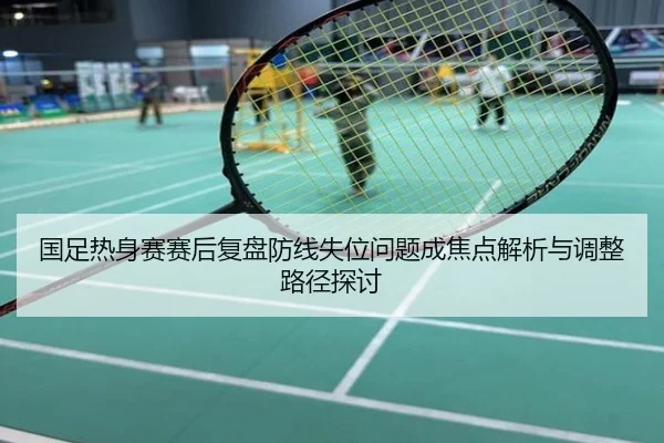 国足热身赛赛后复盘防线失位问题成焦点解析与调整路径探讨